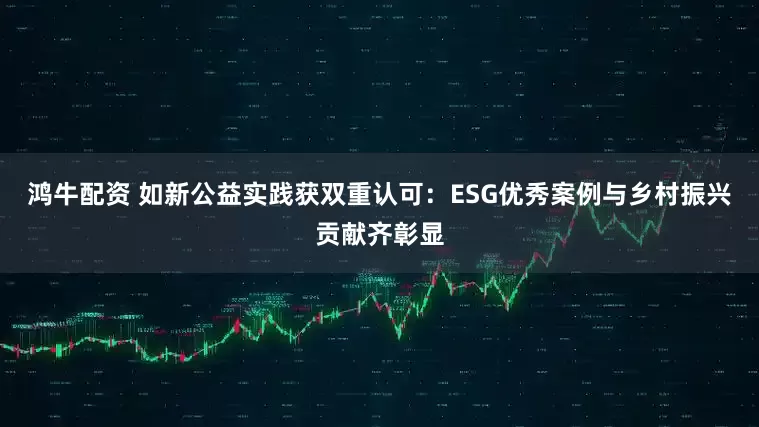 鸿牛配资 如新公益实践获双重认可：ESG优秀案例与乡村振兴贡献齐彰显
