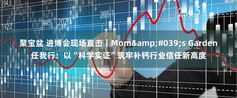 聚宝盆 进博会现场直击｜Mom's Garden任我行：以“科学实证”筑牢补钙行业信任新高度