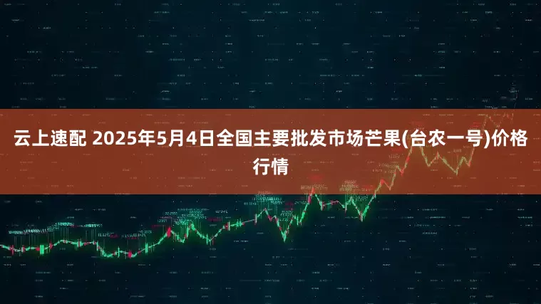 云上速配 2025年5月4日全国主要批发市场芒果(台农一号)价格行情
