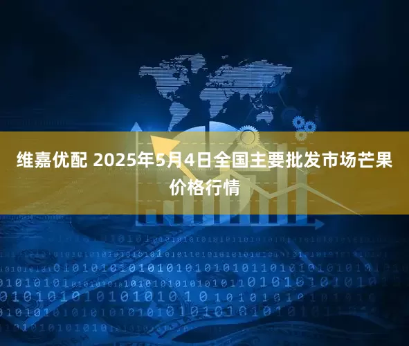 维嘉优配 2025年5月4日全国主要批发市场芒果价格行情