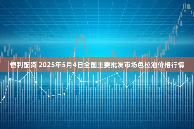 恒利配资 2025年5月4日全国主要批发市场色拉油价格行情