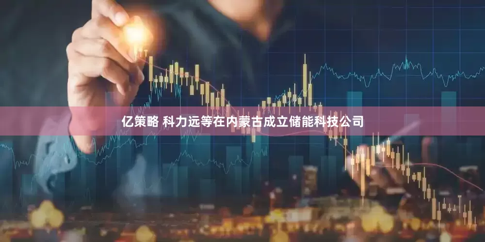 亿策略 科力远等在内蒙古成立储能科技公司